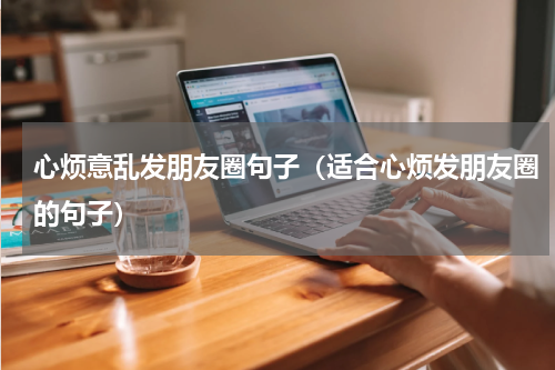 心烦意乱发朋友圈句子（适合心烦发朋友圈的句子）