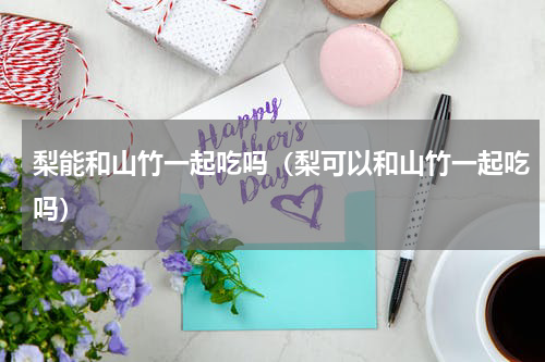 梨能和山竹一起吃吗（梨可以和山竹一起吃吗）
