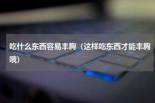 吃什么东西容易丰胸（这样吃东西才能丰胸哦）
