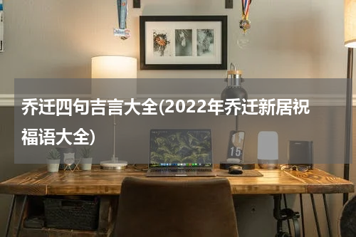 乔迁四句吉言大全(2022年乔迁新居祝福语大全)