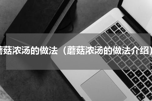 蘑菇浓汤的做法（蘑菇浓汤的做法介绍）
