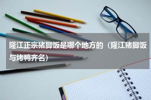 隆江正宗猪脚饭是哪个地方的（隆江猪脚饭与烤鸭齐名）