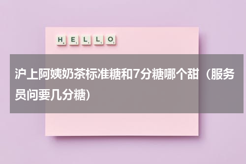 沪上阿姨奶茶标准糖和7分糖哪个甜（服务员问要几分糖）