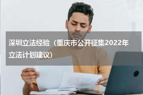 深圳立法经验（重庆市公开征集2022年立法计划建议）