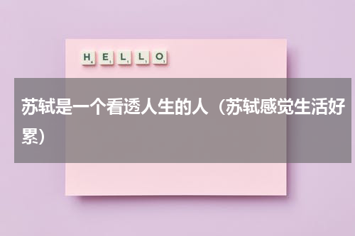 苏轼是一个看透人生的人（苏轼感觉生活好累）
