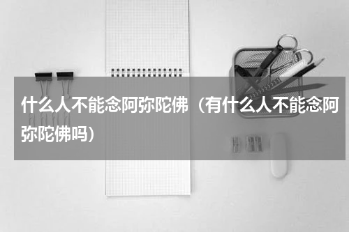 什么人不能念阿弥陀佛（有什么人不能念阿弥陀佛吗）