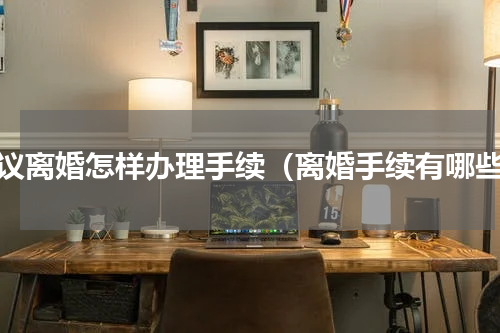 协议离婚怎样办理手续（离婚手续有哪些）