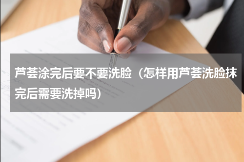 芦荟涂完后要不要洗脸（怎样用芦荟洗脸抹完后需要洗掉吗）