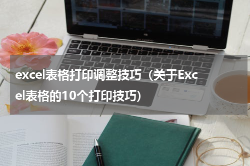 excel表格打印调整技巧（关于Excel表格的10个打印技巧）