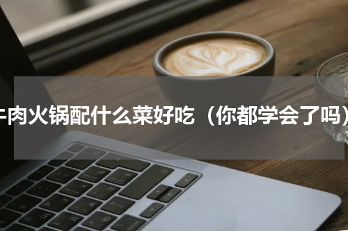 牛肉火锅配什么菜好吃（你都学会了吗）