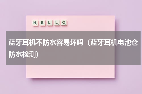 蓝牙耳机不防水容易坏吗（蓝牙耳机电池仓防水检测）