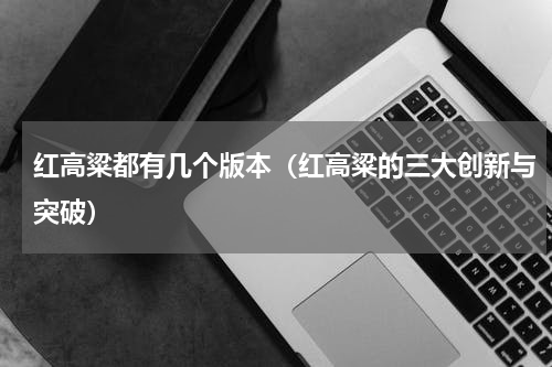 红高粱都有几个版本（红高粱的三大创新与突破）