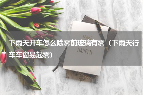 下雨天开车怎么除雾前玻璃有雾（下雨天行车车窗易起雾）
