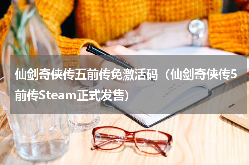 仙剑奇侠传五前传免激活码（仙剑奇侠传5前传Steam正式发售）
