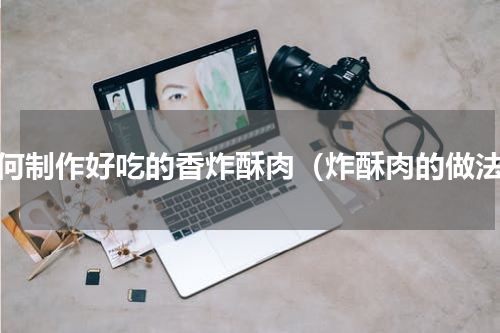如何制作好吃的香炸酥肉（炸酥肉的做法）