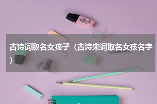 古诗词取名女孩子（古诗宋词取名女孩名字）