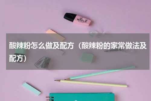 酸辣粉怎么做及配方（酸辣粉的家常做法及配方）