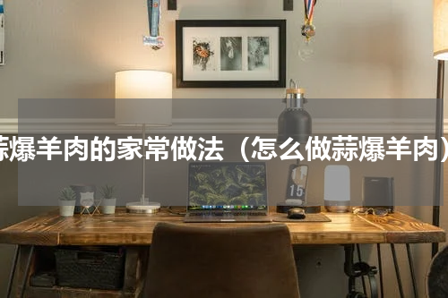 蒜爆羊肉的家常做法（怎么做蒜爆羊肉）