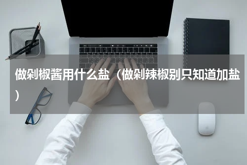 做剁椒酱用什么盐（做剁辣椒别只知道加盐）