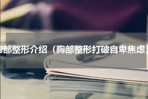胸部整形介绍（胸部整形打破自卑焦虑）
