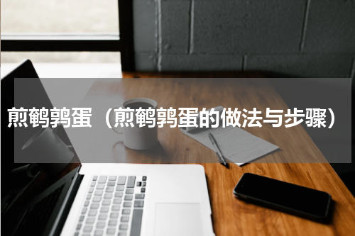 煎鹌鹑蛋（煎鹌鹑蛋的做法与步骤）