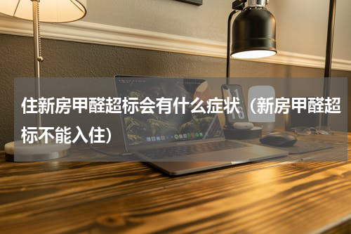住新房甲醛超标会有什么症状（新房甲醛超标不能入住）