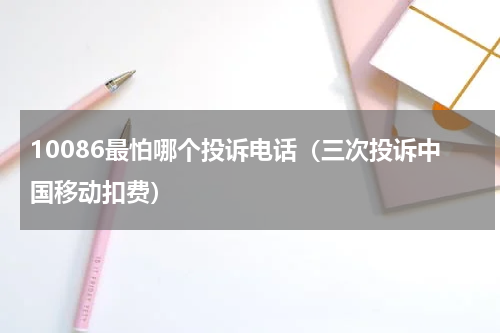 10086最怕哪个投诉电话（三次投诉中国移动扣费）