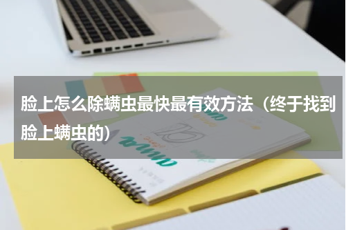 脸上怎么除螨虫最快最有效方法（终于找到脸上螨虫的）