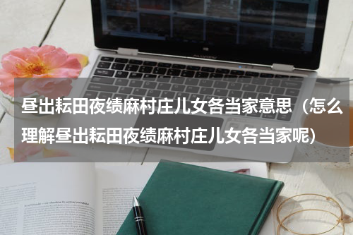 昼出耘田夜绩麻村庄儿女各当家意思（怎么理解昼出耘田夜绩麻村庄儿女各当家呢）