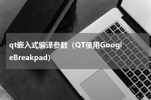 qt嵌入式编译参数（QT使用GoogleBreakpad）