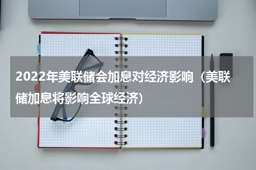 2022年美联储会加息对经济影响（美联储加息将影响全球经济）