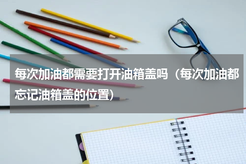 每次加油都需要打开油箱盖吗（每次加油都忘记油箱盖的位置）