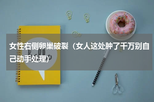 女性右侧卵巢破裂（女人这处肿了千万别自己动手处理）