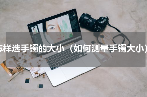 怎样选手镯的大小（如何测量手镯大小）
