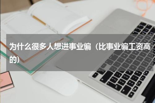 为什么很多人想进事业编（比事业编工资高的）