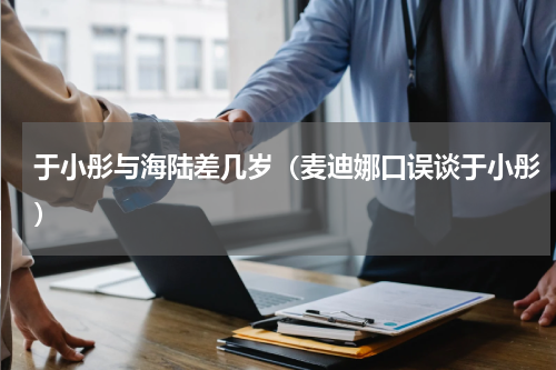 于小彤与海陆差几岁（麦迪娜口误谈于小彤）