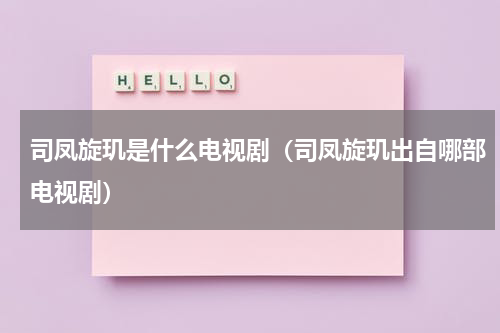 司凤旋玑是什么电视剧（司凤旋玑出自哪部电视剧）