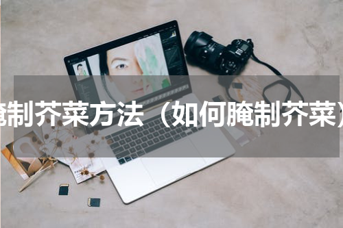 腌制芥菜方法（如何腌制芥菜）