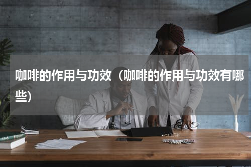 咖啡的作用与功效（咖啡的作用与功效有哪些）