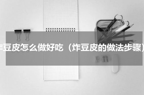 炸豆皮怎么做好吃（炸豆皮的做法步骤）