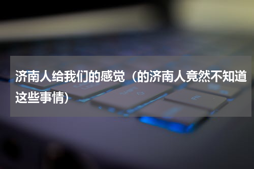 济南人给我们的感觉（的济南人竟然不知道这些事情）