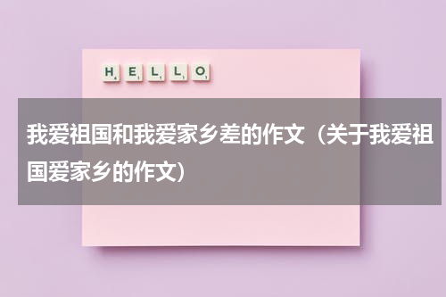 我爱祖国和我爱家乡差的作文（关于我爱祖国爱家乡的作文）