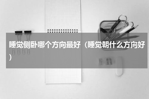 睡觉侧卧哪个方向最好（睡觉朝什么方向好）