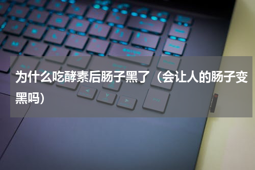 为什么吃酵素后肠子黑了（会让人的肠子变黑吗）