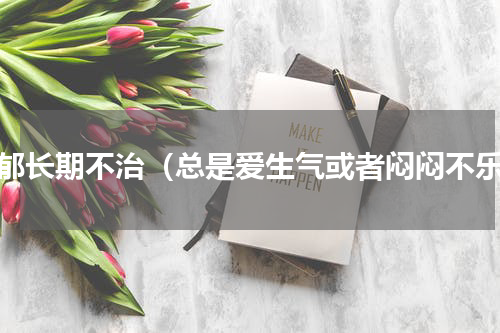气郁长期不治（总是爱生气或者闷闷不乐）