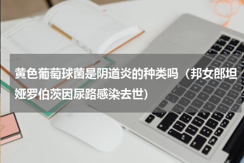 黄色葡萄球菌是阴道炎的种类吗（邦女郎坦娅罗伯茨因尿路感染去世）