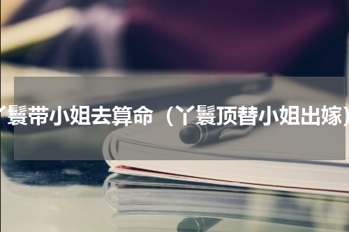 丫鬟带小姐去算命（丫鬟顶替小姐出嫁）