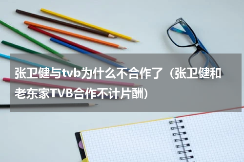 张卫健与tvb为什么不合作了（张卫健和老东家TVB合作不计片酬）