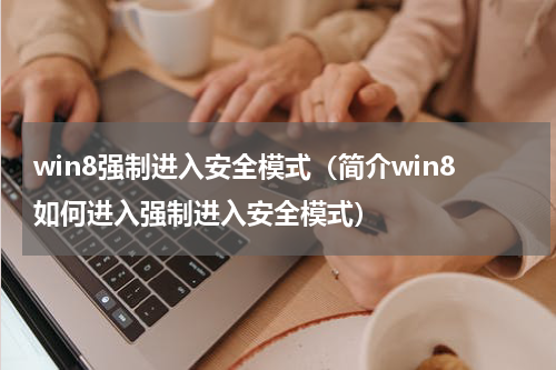 win8强制进入安全模式（简介win8如何进入强制进入安全模式）