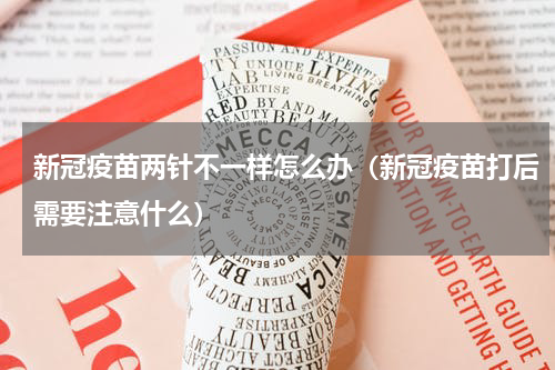 新冠疫苗两针不一样怎么办（新冠疫苗打后需要注意什么）